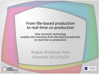 From file-based production
    to real-time co-production
           How semantic technology
enables the transition from file-based production
           to real-time co-production



        Belgian Broadcast Days
        Vilvoorde 2012/05/24
 