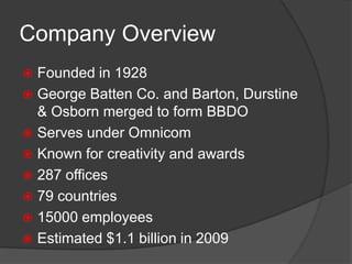 Company Overview Founded in 1928George Batten Co. and Barton, Durstine & Osborn merged to form BBDOServes under Omnicom Known for creativity and awards287 offices 79 countries 15000 employeesEstimated $1.1 billion in 2009 
