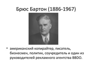 Брюс Бартон (1886-1967) американский копирайтер, писатель, бизнесмен, политик, соучредитель и один из руководителей рекламного агентства BBDO. 