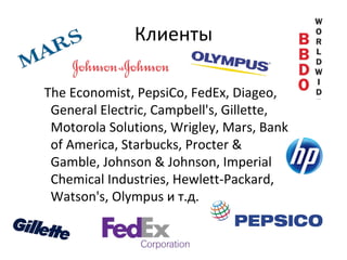 Клиенты The Economist, PepsiCo,   FedEx, Diageo ,  General Electric, Campbell's,   Gillette, Motorola Solutions, Wrigley, Mars, Bank of America, Starbucks, Procter & Gamble, Johnson & Johnson, Imperial Chemical Industries, Hewlett-Packard, Watson's,   Olympus  и т.д. 