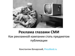 Реклама глазами СМИ
Как рекламной кампании стать предметом
публикации
Константин Бочарский, Pressfeed.ru
 