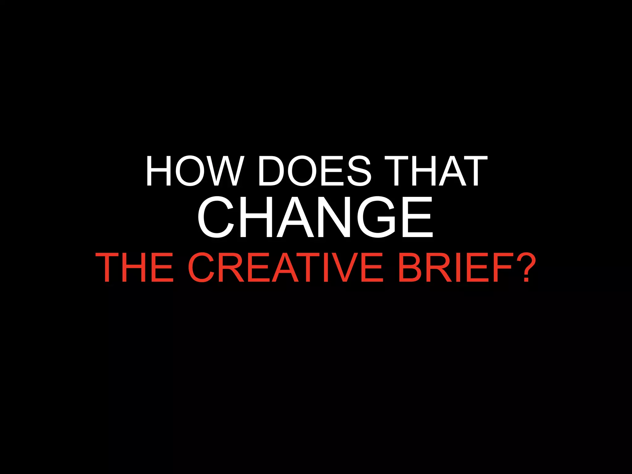HOW DOES THAT
    CHANGE
THE CREATIVE BRIEF?
 