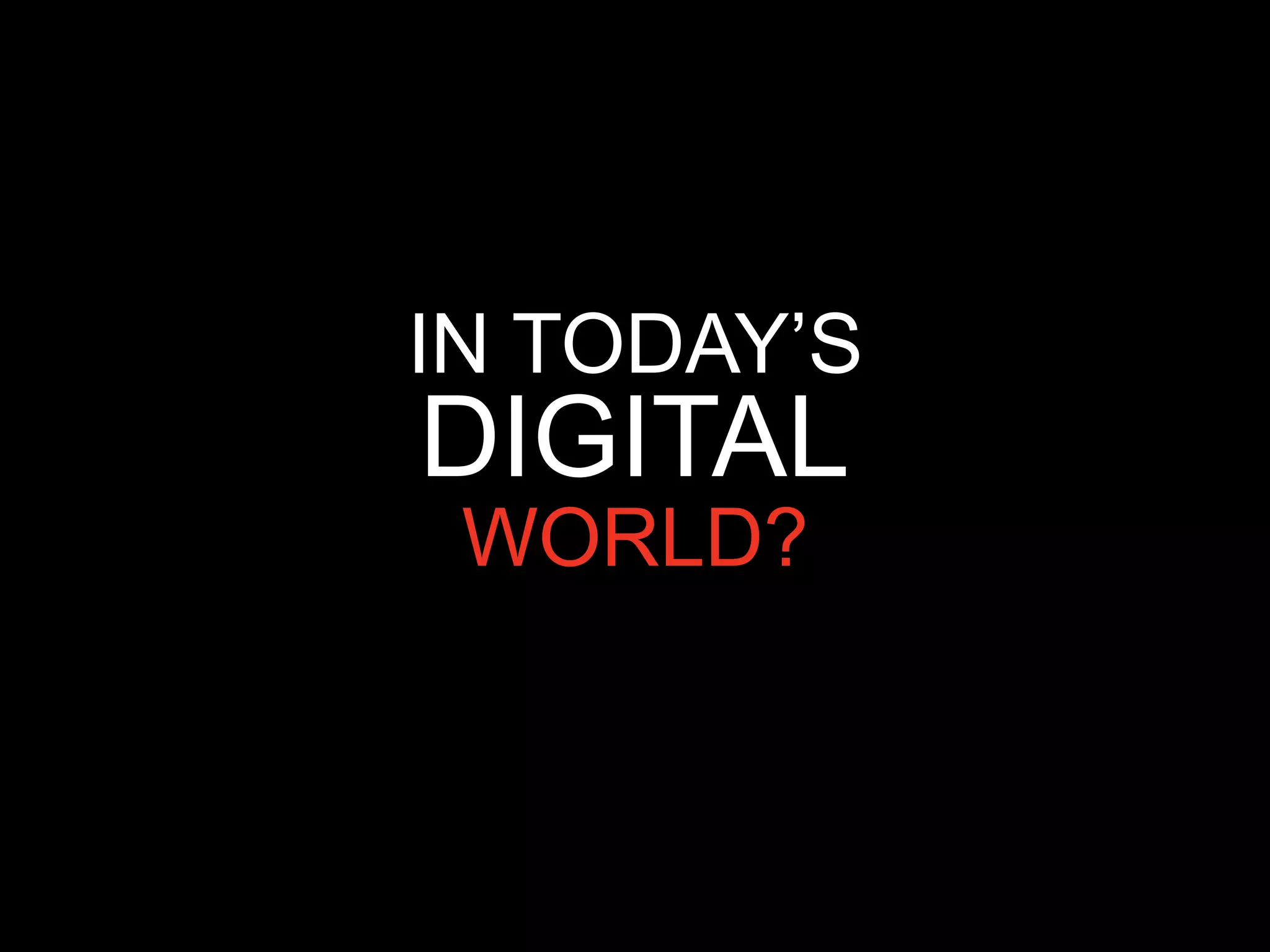 IN TODAY’S
DIGITAL
 WORLD?
 