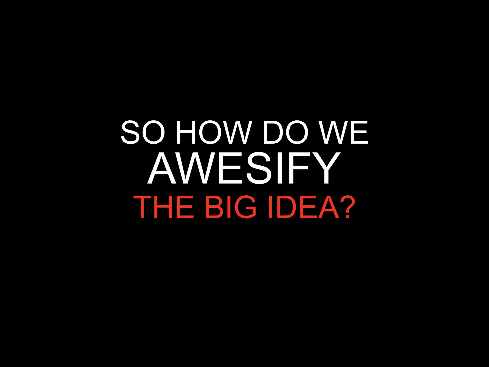 SO HOW DO WE
 AWESIFY
THE BIG IDEA?
 