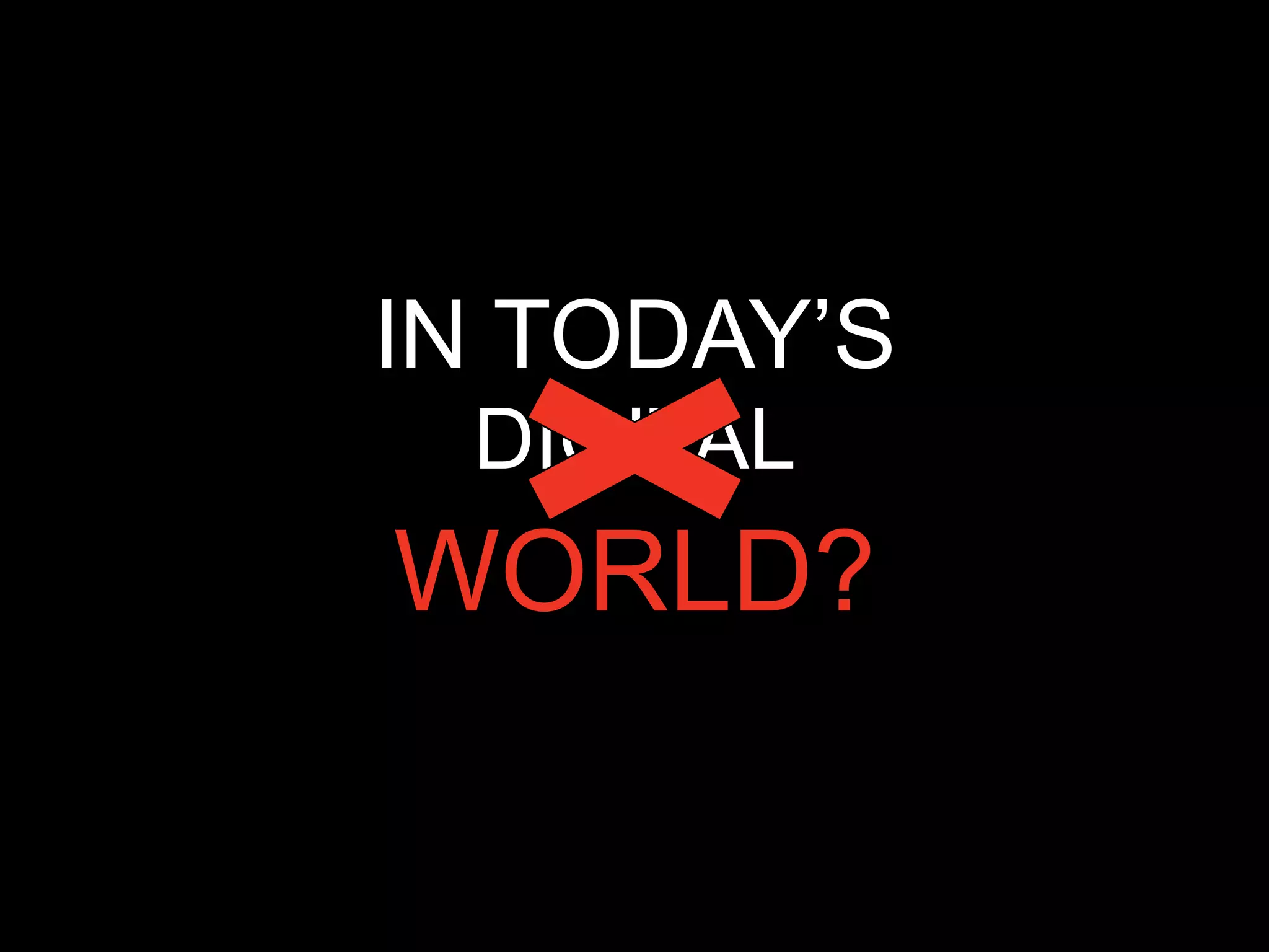 IN TODAY’S
 DIGITAL
WORLD?
 