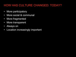 HOW HAS CULTURE CHANGED: TODAY?

•   More participatory
•   More social & communal
•   More fragmented
•   More transparent
•   Always on
•   Location increasingly important
 