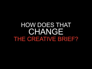HOW DOES THAT
    CHANGE
THE CREATIVE BRIEF?
 