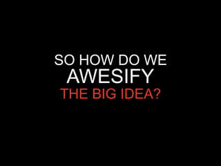 SO HOW DO WE
 AWESIFY
THE BIG IDEA?
 