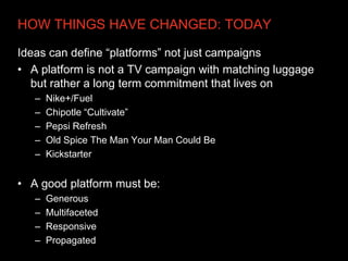 HOW THINGS HAVE CHANGED: TODAY

Ideas can define “platforms” not just campaigns
• A platform is not a TV campaign with mat...