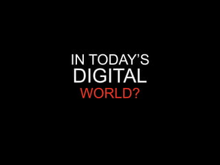 IN TODAY’S
DIGITAL
 WORLD?
 