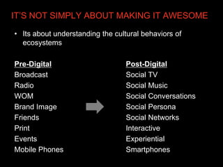 IT’S NOT SIMPLY ABOUT MAKING IT AWESOME

• Its about understanding the cultural behaviors of
  ecosystems

Pre-Digital    ...