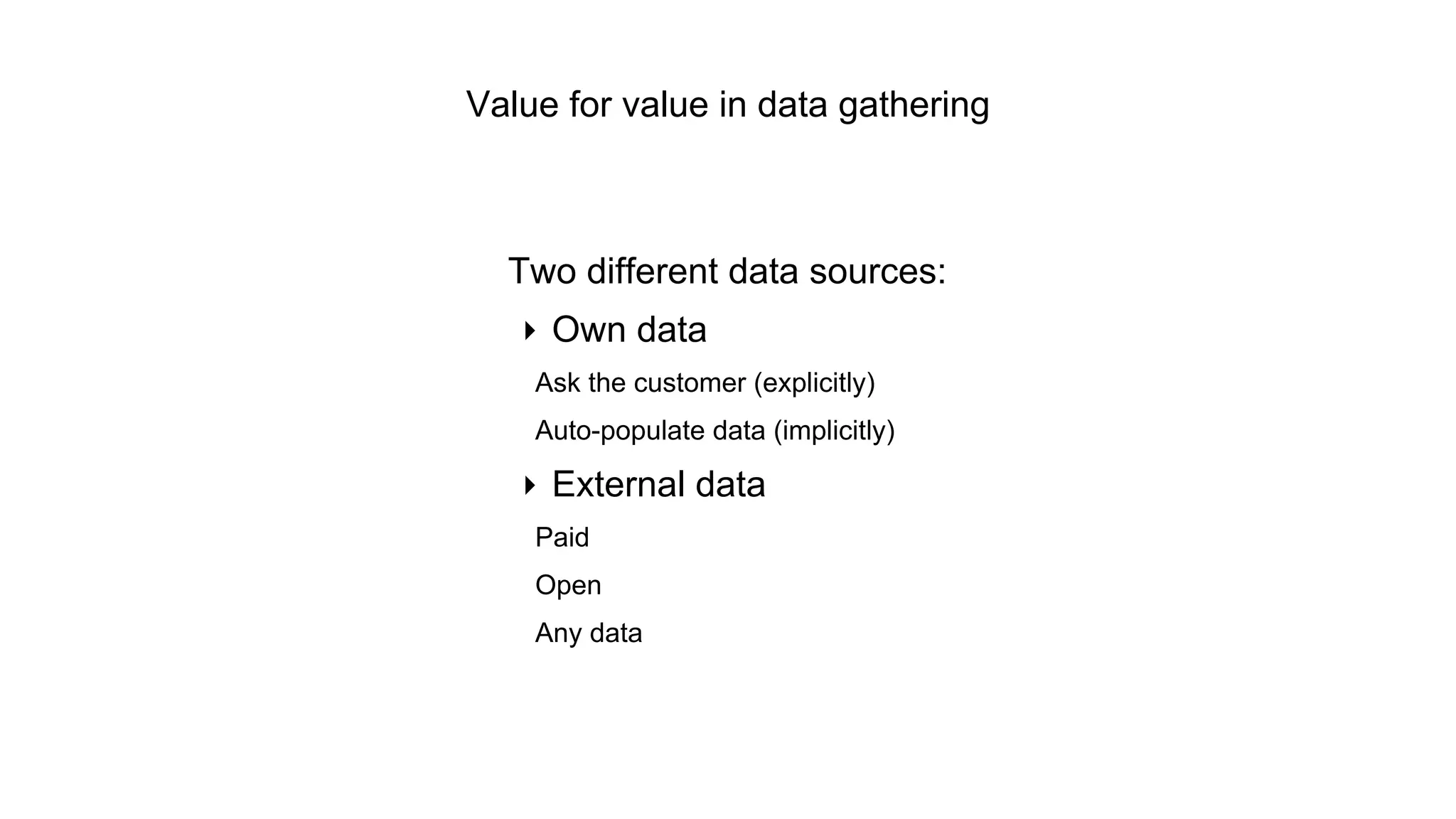 Value for value in data gathering 
Two different data sources: 
‣ Own data 
Ask the customer (explicitly) 
Auto-populate data (implicitly) 
‣ External data 
Paid 
Open 
Any data 
 