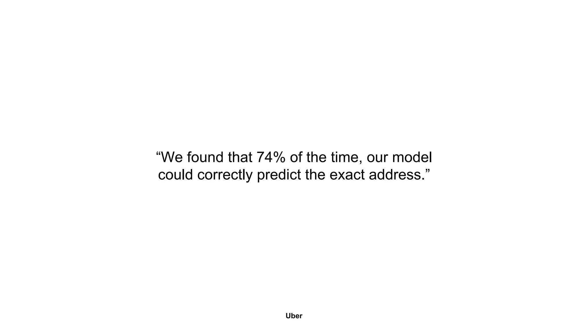 “We found that 74% of the time, our model 
could correctly predict the exact address.” 
Uber 
 