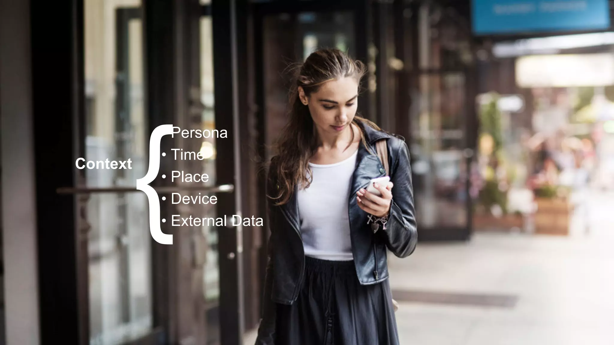 • Persona 
• Time 
• Place 
• Device 
• External Data Context { 
 