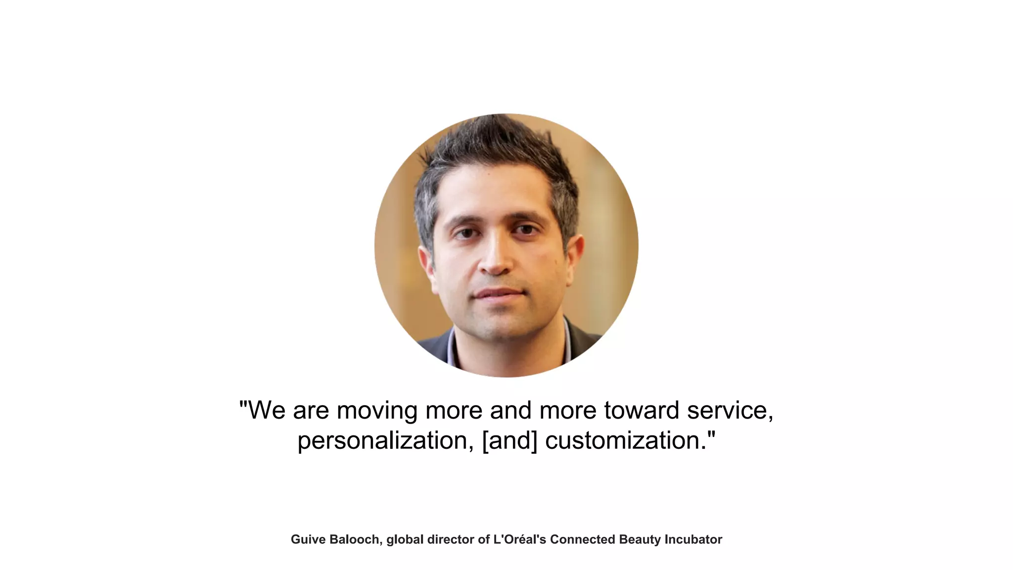 "We are moving more and more toward service, 
personalization, [and] customization." 
Guive Balooch, global director of L'Oréal's Connected Beauty Incubator 
 