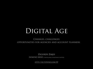 Digital Age
            Changes, challenges
opportunities for agencies and account planners




                   Zigurds Zaķis
        DOMINO BBDO, stratēģiskās plānošanas vadītājs


               http://zz.typepad.com/LV
 