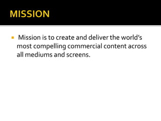  Mission is to create and deliver the world’s
most compelling commercial content across
all mediums and screens.
 