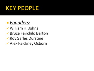  Founders:
 William H. Johns
 Bruce Fairchild Barton
 Roy Sarles Durstine
 Alex FaickneyOsborn
 