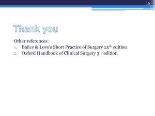 Other references:
1. Bailey & Love’s Short Practice of Surgery 25th edition
2. Oxford Handbook of Clinical Surgery 3rd edition
16
 