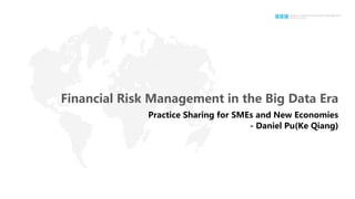 Financial Risk Management in the Big Data Era
Practice Sharing for SMEs and New Economies
- Daniel Pu(Ke Qiang)
 