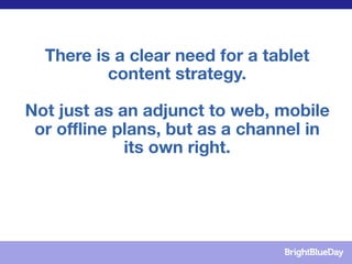 There is a clear need for a tablet
          content strategy.

Not just as an adjunct to web, mobile
 or offline plans, but as a channel in
             its own right.
 