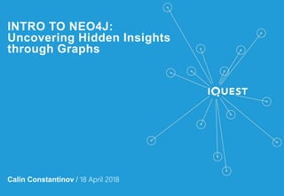 INTRO TO NEO4J:
Uncovering Hidden Insights
through Graphs
Calin Constantinov / 18 April 2018
 