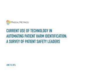 CURRENT USE OF TECHNOLOGY IN
AUTOMATING PATIENT HARM IDENTIFICATION:
A SURVEY OF PATIENT SAFETY LEADERS
JUNE 10, 2014
 