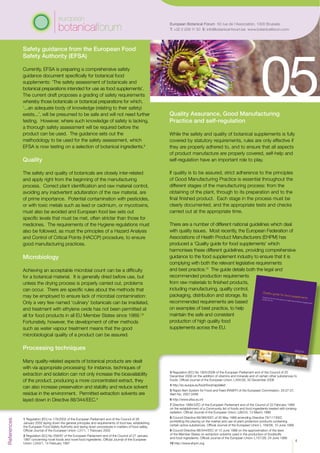 References
1 Regulation (EC) no 178/2002 of the European Parliament and of the Council of 28
January 2002 laying down the general principles and requirements of food law, establishing
the European Food Safety Authority and laying down procedures in matters of food safety.
Official Journal of the European Union: L31/1, 1 February 2002
2 Regulation (EC) No 258/97 of the European Parliament and of the Council of 27 January
1997 concerning novel foods and novel food ingredients. Official Journal of the European
Union: L043/1, 14 February 1997
4
3 Regulation (EC) No 1925/2006 of the European Parliament and of the Council of 20
December 2006 on the addition of vitamins and minerals and of certain other substances to
foods. Official Journal of the European Union: L404/26, 30 December 2006
4 http://ec.europa.eu/food/food/rapidalert
5 Rapid Alert System for Food and Feed (RASFF) of the European Commission. 25.07.07,
Alert No. 2007.0499
6 http://www.efsa.eu.int
7 Directive 1999/3/EC of the European Parliament and of the Council of 22 February 1999
on the establishment of a Community list of foods and food ingredients treated with ionising
radiation. Official Journal of the European Union: L66/24, 13 March 1999
8 Council Directive 89/365/EEC of 30 May 1989 amending Directive 79/117/EEC
prohibiting the placing on the market and use of plant protection products containing
certain active substances. Official Journal of the European Union L 159/58, 10 June 1989
9 Council Directive 88/344/EEC of 13 June 1988 on the approximation of the laws
of the Member States on extraction solvents used in the production of foodstuffs
and food ingredients. Official Journal of the European Union: L157/28, 24 June 1988
10 http://www.ehpm.org
Quality Assurance, Good Manufacturing
Practice and self-regulation
While the safety and quality of botanical supplements is fully
covered by statutory requirements, rules are only effective if
they are properly adhered to, and to ensure that all aspects
of product manufacture are properly covered, self-help and
self-regulation have an important role to play.
If quality is to be assured, strict adherence to the principles
of Good Manufacturing Practice is essential throughout the
different stages of the manufacturing process: from the
obtaining of the plant, through to its preparation and to the
final finished product. Each stage in the process must be
clearly documented, and the appropriate tests and checks
carried out at the appropriate time.
There are a number of different national guidelines which deal
with quality issues. Most recently, the European Federation of
Associations of Health Product Manufacturers (EHPM) has
produced a ‘Quality guide for food supplements’ which
harmonises these different guidelines, providing comprehensive
guidance to the food supplement industry to ensure that it is
complying with both the relevant legislative requirements
and best practice.10
The guide details both the legal and
recommended production requirements
from raw materials to finished products,
including manufacturing, quality control,
packaging, distribution and storage. Its
recommended requirements are based
on examples of best practice, to help
maintain the safe and consistent
production of high quality food
supplements across the EU.
European Botanical Forum 50 rue de l’Association, 1000 Brussels
T: +32 2 209 11 50 E: info@botanical-forum.be www.botanicalforum.com
Safety guidance from the European Food
Safety Authority (EFSA)
Currently, EFSA is preparing a comprehensive safety
guidance document specifically for botanical food
supplements: ‘The safety assessment of botanicals and
botanical preparations intended for use as food supplements’.
The current draft proposes a grading of safety requirements
whereby those botanicals or botanical preparations for which,
‘...an adequate body of knowledge (relating to their safety)
exists...’, will be presumed to be safe and will not need further
testing. However, where such knowledge of safety is lacking,
a thorough safety assessment will be required before the
product can be used. The guidance sets out the
methodology to be used for the safety assessment, which
EFSA is now testing on a selection of botanical ingredients.6
Quality
The safety and quality of botanicals are closely inter-related
and apply right from the beginning of the manufacturing
process. Correct plant identification and raw material control,
avoiding any inadvertent adulteration of the raw material, are
of prime importance. Potential contamination with pesticides,
or with toxic metals such as lead or cadmium, or mycotoxins,
must also be avoided and European food law sets out
specific levels that must be met, often stricter than those for
medicines. The requirements of the Hygiene regulations must
also be followed, as must the principles of a Hazard Analysis
and Control of Critical Points (HACCP) procedure, to ensure
good manufacturing practices.
Microbiology
Achieving an acceptable microbial count can be a difficulty
for a botanical material. It is generally dried before use, but
unless the drying process is properly carried out, problems
can occur. There are specific rules about the methods that
may be employed to ensure lack of microbial contamination:
Only a very few named ‘culinary’ botanicals can be irradiated,
and treatment with ethylene oxide has not been permitted at
all for food products in all EU Member States since 1989.7,8
Fortunately, however, the development of other methods
such as water vapour treatment means that the good
microbiological quality of a product can be assured.
Processing techniques
Many quality-related aspects of botanical products are dealt
with via appropriate processing: for instance, techniques of
extraction and isolation can not only increase the bioavailability
of the product, producing a more concentrated extract, they
can also increase preservation and stability and reduce solvent
residue in the environment. Permitted extraction solvents are
layed down in Directive 88/344/EEC.9
 