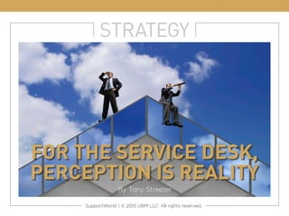 STRATEGY
FOR THE SERVICE DESK,
PERCEPTION IS REALITY
By Tony Streeter
SupportWorld | © 2015 UBM LLC. All rights reserved.
 