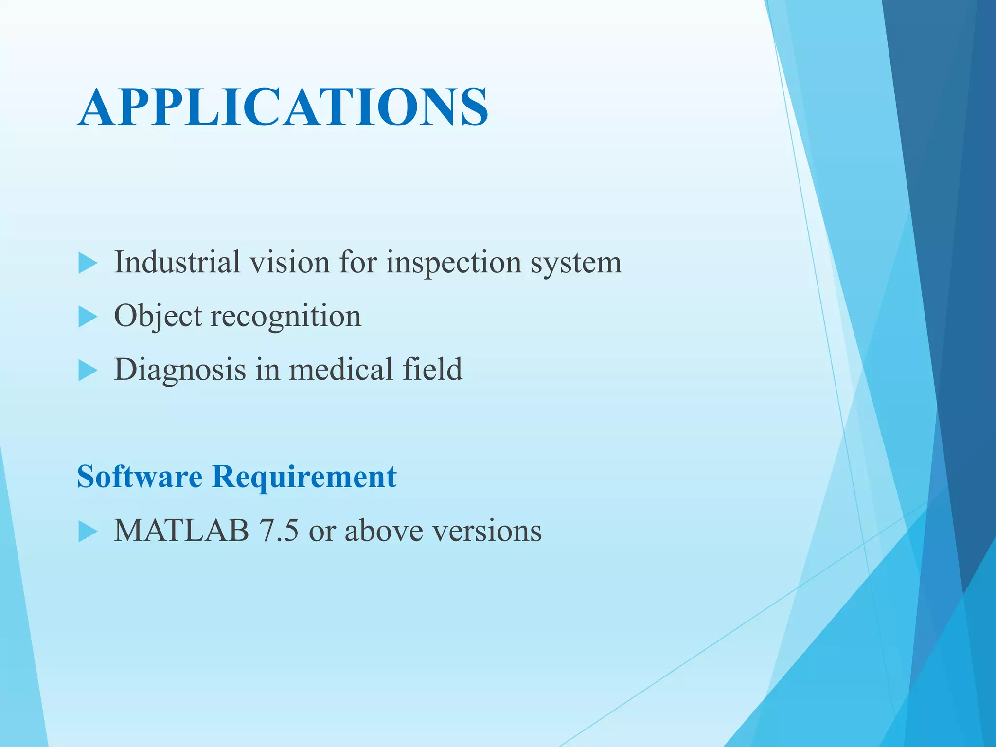 APPLICATIONS
 Industrial vision for inspection system
 Object recognition
 Diagnosis in medical field
Software Requirement
 MATLAB 7.5 or above versions
 