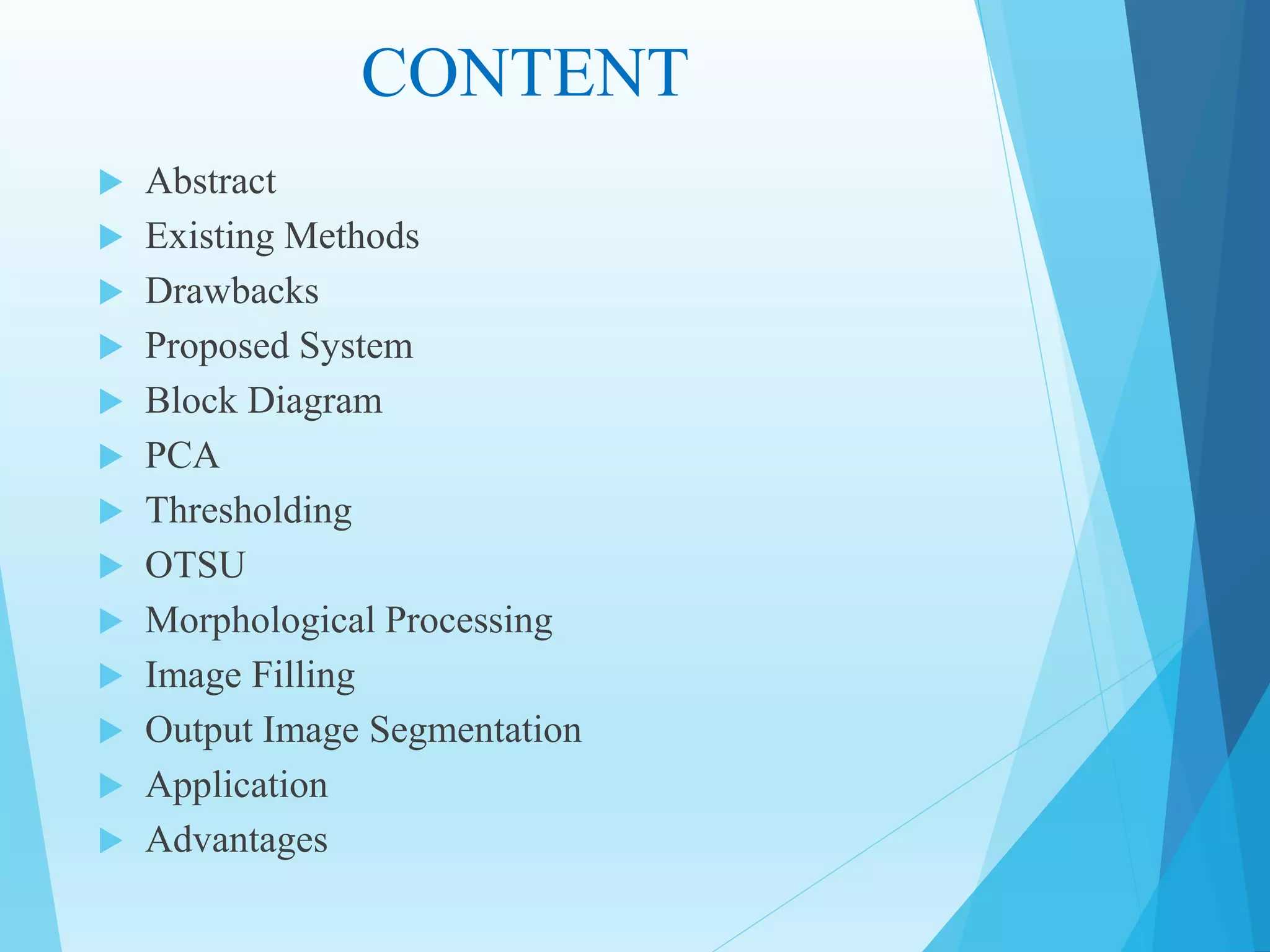 CONTENT
 Abstract
 Existing Methods
 Drawbacks
 Proposed System
 Block Diagram
 PCA
 Thresholding
 OTSU
 Morphological Processing
 Image Filling
 Output Image Segmentation
 Application
 Advantages
 