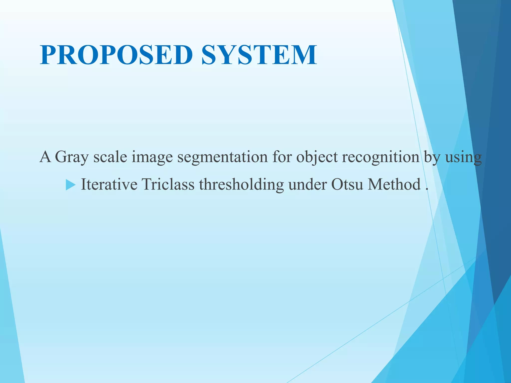 PROPOSED SYSTEM
A Gray scale image segmentation for object recognition by using
 Iterative Triclass thresholding under Otsu Method .
 
