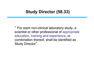 Study Director (58.33)
“ For each non-clinical laboratory study, a
scientist or other professional of appropriate
education, training and experience, or
combination thereof, shall be identified as
Study Director”.
 