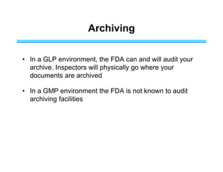 Archiving
• In a GLP environment, the FDA can and will audit your
archive. Inspectors will physically go where your
documents are archived
• In a GMP environment the FDA is not known to audit
archiving facilities
 