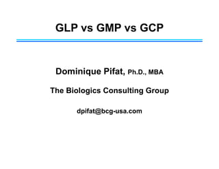 Dominique Pifat, Ph.D., MBA
The Biologics Consulting Group
dpifat@bcg-usa.com
GLP vs GMP vs GCP
 