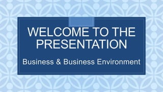 C
WELCOME TO THE
PRESENTATION
Business & Business Environment
 