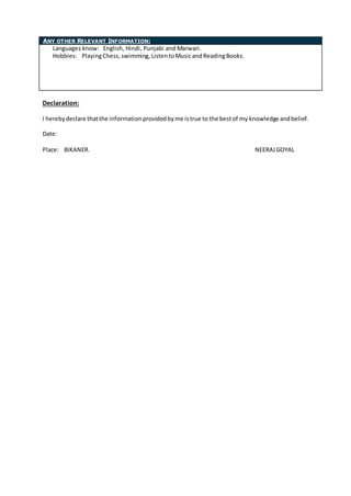 Declaration:
I herebydeclare thatthe informationprovidedbyme istrue to the bestof my knowledge andbelief.
Date:
Place: BIKANER. NEERAJGOYAL
ANY OTHER RELEVANT INFORMATION:
Languages know: English, Hindi, Punjabi and Marwari.
Hobbies: PlayingChess, swimming,ListentoMusicandReadingBooks.
 