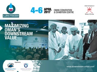 Organized by
4-6 APRIL
2017
OMAN CONVENTION
& EXHIBITION CENTRE
Under the Auspices of
www.downstream-oman.com
MAXIMIZING
OMAN’S
DOWNSTREAM
VALUE
 