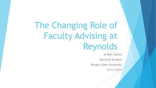 The Changing Role of
Faculty Advising at
Reynolds
Ja’Ken Caston
Doctoral Student
Morgan State University
12/11/2015
 