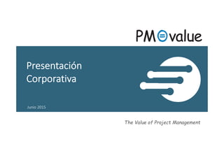 The Value of Project Management
Presentación
Corporativa
Junio 2015
 