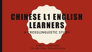 CHINESE L1 ENGLISH
LEARNERS
A CROSSLINGUISTIC STUDY
C H R I S T Y G A N C H E R O
T S L 6 0 9 F I N A L P R E S E N T A T I O N
 