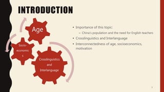 INTRODUCTION
• Importance of this topic:
– China’s population and the need for English teachers
• Crosslinguistics and Interlanguage
• Interconnectedness of age, socioeconomics,
motivation
3
 