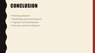 CONCLUSION
• Phonology Research
• Morphology and Syntax Research
• Pragmatic and Social Research
• Discussion and Future Research
8
 