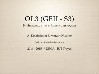 OL3 (GEII - S3) 
B - SIGNAUX ET SYSTÈMES NUMÉRIQUES 
A. Delahaies et F. Morain-Nicolier 
frederic.nicolier@univ-reims.fr 
2014 - 2015 / URCA - IUT Troyes 
1 / 44 
 