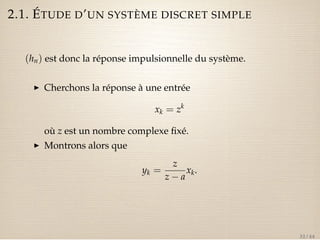 2.1. ÉTUDE D’UN SYSTÈME DISCRET SIMPLE 
(hn) est donc la réponse impulsionnelle du système. 
I Cherchons la réponse à une entrée 
xk = zk 
où z est un nombre complexe fixé. 
I Montrons alors que 
yk = 
z 
z  a 
xk. 
32 / 44 
 