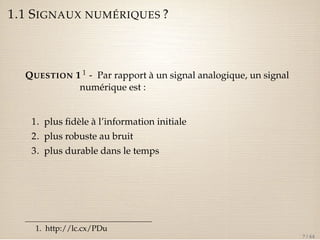 1.1 SIGNAUX NUMÉRIQUES ? 
QUESTION 1 1 - Par rapport à un signal analogique, un signal 
numérique est : 
1. plus fidèle à ...