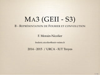 MA3 (GEII - S3) 
B - REPRÉSENTATION DE FOURIER ET CONVOLUTION 
F. Morain-Nicolier 
frederic.nicolier@univ-reims.fr 
2014 - 2015 / URCA - IUT Troyes 
1 / 50 
 