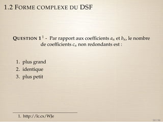 1.2 FORME COMPLEXE DU DSF 
QUESTION 1 1 - Par rapport aux coefficients an et bn, le nombre 
de coefficients cn non redondants est : 
1. plus grand 
2. identique 
3. plus petit 
1. http://lc.cx/WJe 
10 / 50 
 
