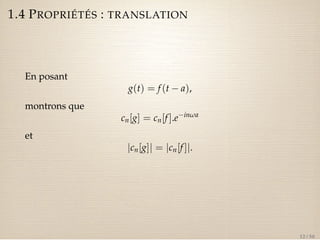1.4 PROPRIÉTÉS : TRANSLATION 
En posant 
g(t) = f (t  a), 
montrons que 
cn[g] = cn[f ].einwa 
et 
jcn[g]j = jcn[f ]j. 
12 / 50 
 
