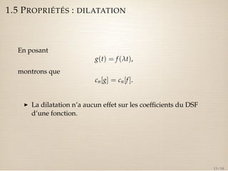 1.5 PROPRIÉTÉS : DILATATION 
En posant 
g(t) = f (lt), 
montrons que 
cn[g] = cn[f ]. 
I La dilatation n’a aucun effet sur les coefficients du DSF 
d’une fonction. 
13 / 50 
 